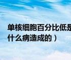 单核细胞百分比低是什么病造成的呢（单核细胞百分比低是什么病造成的）