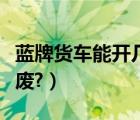 蓝牌货车能开几年报废（蓝牌货车能开几年报废?）