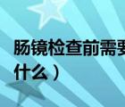 肠镜检查前需要注意什么（肠镜检查前应注意什么）