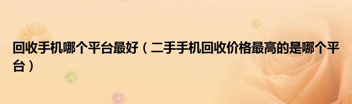 回收手機哪個平臺最好(二手手機回收價格最高的是哪個平臺)_互聯百科