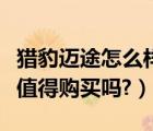 猎豹迈途怎么样值得购买吗（猎豹迈途怎么样值得购买吗?）