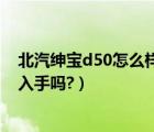 北汽绅宝d50怎么样值得入手吗（北汽绅宝d50怎么样值得入手吗?）