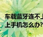 车载蓝牙连不上手机怎么处理（车载蓝牙连不上手机怎么办?）