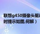 联想g450摄像头驱动（联想G450摄像头驱动无法安装,安装时提示如图,何解）