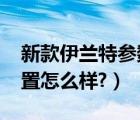 新款伊兰特参数配置（2019款伊兰特参数配置怎么样?）