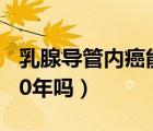 乳腺导管内癌能活20年（乳腺导管内癌能活20年吗）