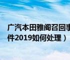 广汽本田雅阁召回事件之后现在在销售吗（本田雅阁召回事件2019如何处理）