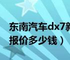 东南汽车dx7新车多少钱（东南汽车dx7价格报价多少钱）