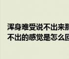 浑身难受说不出来那种感觉就是难受怎么缓解（全身难受说不出的感觉是怎么回事）