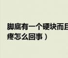 脚底有一个硬块而且有点痛怎么回事（脚底里有硬块一按就疼怎么回事）