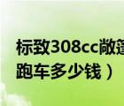 标致308cc敞篷跑车多少钱（标志308cc敞篷跑车多少钱）