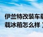 伊兰特改装车载冰箱怎么样啊（伊兰特改装车载冰箱怎么样）