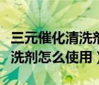 三元催化清洗剂怎么使用效果好（三元催化清洗剂怎么使用）