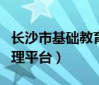 长沙市基础教育管理平台（长沙市基础教育管理平台）