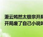 萧云嫣然太极宗开局废了自己是什么小说（萧云嫣然太极宗开局废了自己小说叫什么名字）