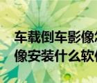 车载倒车影像怎么下载软件呢?（汽车倒车影像安装什么软件）