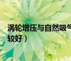 涡轮增压与自然吸气哪个省油（涡轮增压与自然吸气哪个比较好）