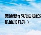 奥迪新q5机油油位怎么看（奥迪q5看机油油位步骤奥迪q5机油加几升）