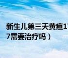 新生儿第三天黄疸17.6需要治疗吗（新生儿生后第3天黄疸17需要治疗吗）