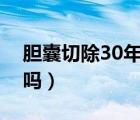 胆囊切除30年后（胆囊切除后活不过三十年吗）