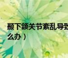 颞下颌关节紊乱导致脸变形（颞下颌关节紊乱导致脸变形怎么办）