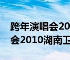 跨年演唱会2010湖南卫视完整版（跨年演唱会2010湖南卫视）