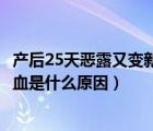 产后25天恶露又变新血是什么原因呀（产后25天恶露又变新血是什么原因）