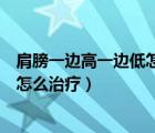 肩膀一边高一边低怎么回事骨头没问题（肩膀一边高一边低怎么治疗）