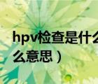 hpv检查是什么医院都可以吗（hpv检查是什么意思）