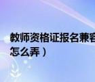 教师资格证报名兼容性站点是什么（教师资格证报名兼容性怎么弄）