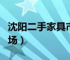 沈阳二手家具市场哪家最好（沈阳二手家电市场）