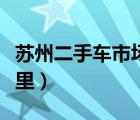 苏州二手车市场商务车（苏州二手车市场在哪里）