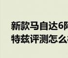 新款马自达6阿特兹怎么样（全新马自达6阿特兹评测怎么样）