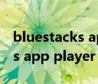 bluestacks app player有用吗（bluestacks app player）