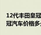 12代丰田皇冠现在大概多少钱（丰田12代皇冠汽车价格多少钱）