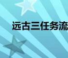 远古三任务流程时间（远古三任务流程）