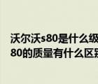 沃尔沃s80是什么级别的车（长安沃尔沃S80和进口沃尔沃S80的质量有什么区别）