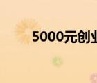 5000元创业开店（5000块钱创业）