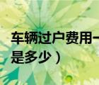 车辆过户费用一般是多少（车辆过户费用一般是多少）