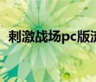 刺激战场pc版流畅度设置（刺激战场pc版）