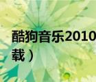 酷狗音乐2010旧版本下载（酷狗音乐2010下载）