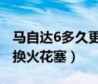 马自达6多久更换火花塞（马自达32.0多久更换火花塞）