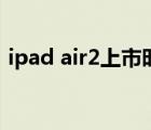 ipad air2上市时间表（ipad air2上市时间）