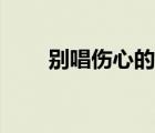 别唱伤心的歌演唱（别唱伤心的歌）