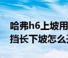 哈弗h6上坡用什么模式（哈弗h6运动版自动挡长下坡怎么开）