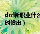 dnf新职业什么时候出2021（dnf新职业什么时候出）