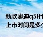 新款奥迪q5l什么时候上市时间（新款奥迪q5上市时间是多少）