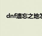 dnf遗忘之地怎么进（dnf遗忘之地在哪）