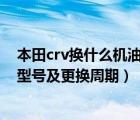 本田crv换什么机油最好（本田CRV用什么机油好CRV机油型号及更换周期）