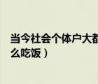 当今社会个体户大都靠什么吃饭（当今社会个体户大都靠什么吃饭）